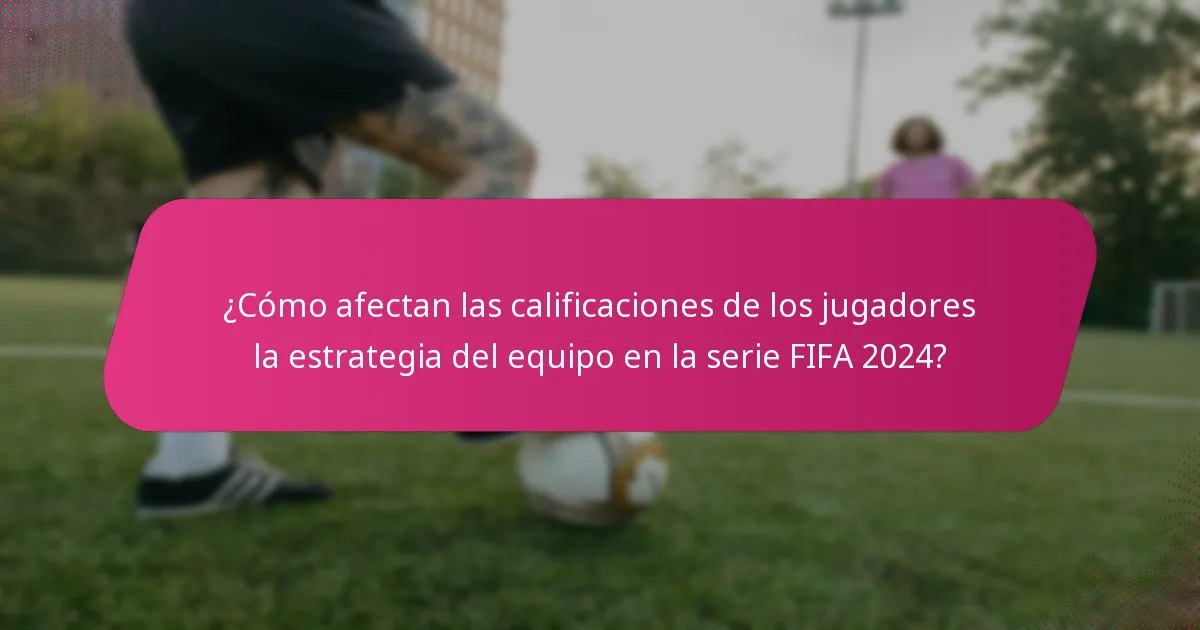 ¿Cómo afectan las calificaciones de los jugadores la estrategia del equipo en la serie FIFA 2024?