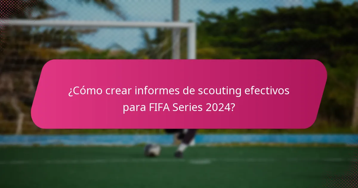 ¿Cómo crear informes de scouting efectivos para FIFA Series 2024?