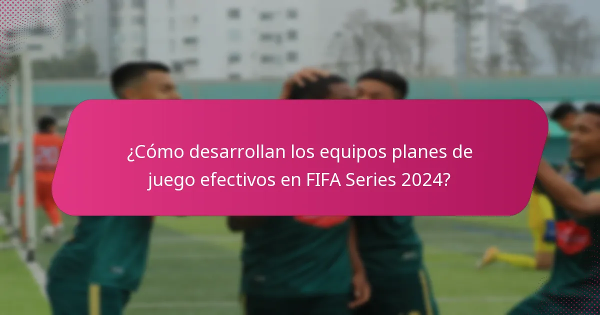 ¿Cómo desarrollan los equipos planes de juego efectivos en FIFA Series 2024?