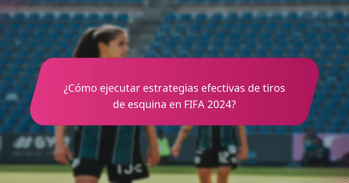 ¿Cómo ejecutar estrategias efectivas de tiros de esquina en FIFA 2024?
