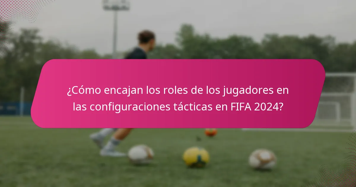 ¿Cómo encajan los roles de los jugadores en las configuraciones tácticas en FIFA 2024?