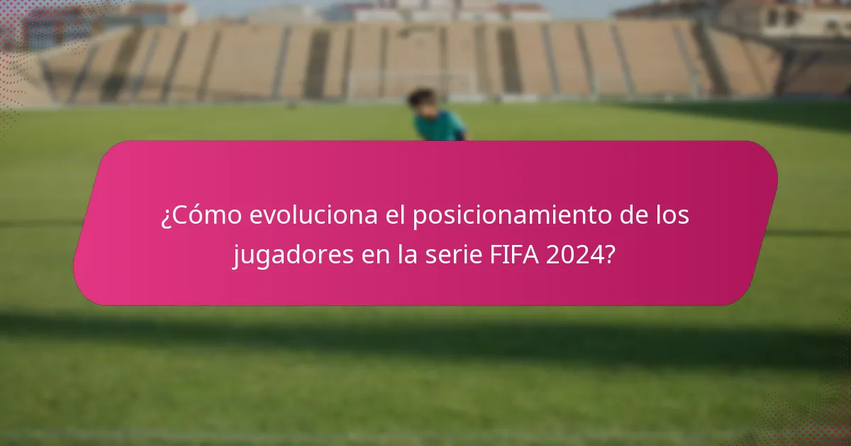 ¿Cómo evoluciona el posicionamiento de los jugadores en la serie FIFA 2024?