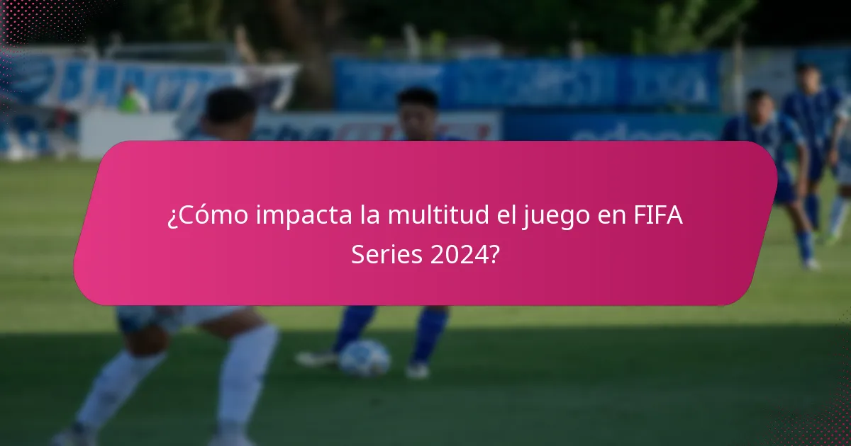 ¿Cómo impacta la multitud el juego en FIFA Series 2024?