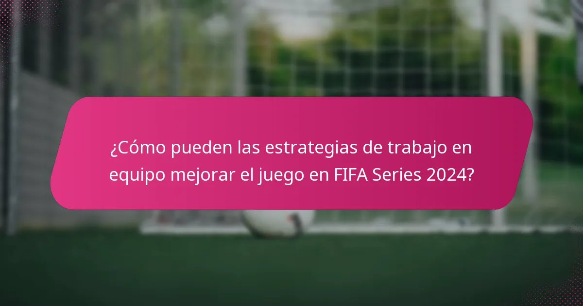 ¿Cómo pueden las estrategias de trabajo en equipo mejorar el juego en FIFA Series 2024?