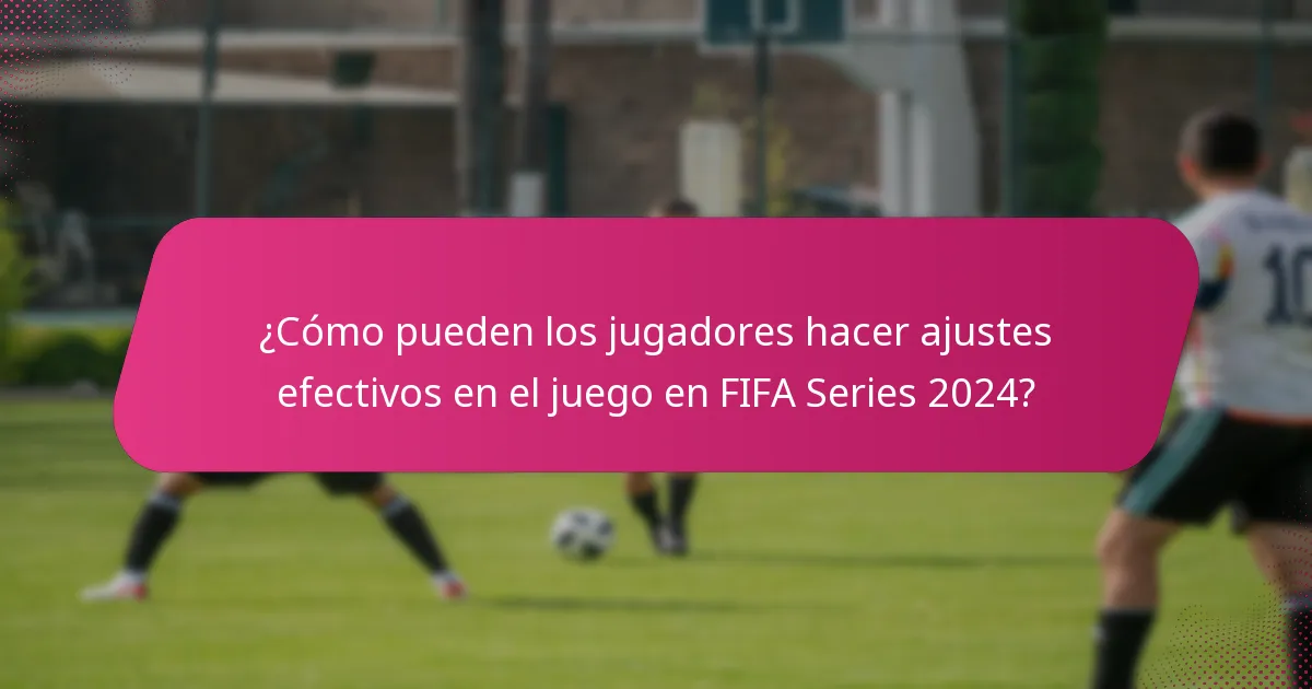 ¿Cómo pueden los jugadores hacer ajustes efectivos en el juego en FIFA Series 2024?