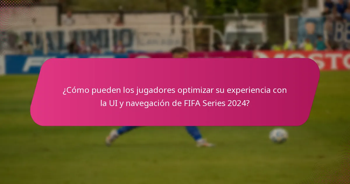 ¿Cómo pueden los jugadores optimizar su experiencia con la UI y navegación de FIFA Series 2024?
