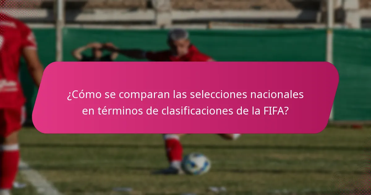 ¿Cómo se comparan las selecciones nacionales en términos de clasificaciones de la FIFA?
