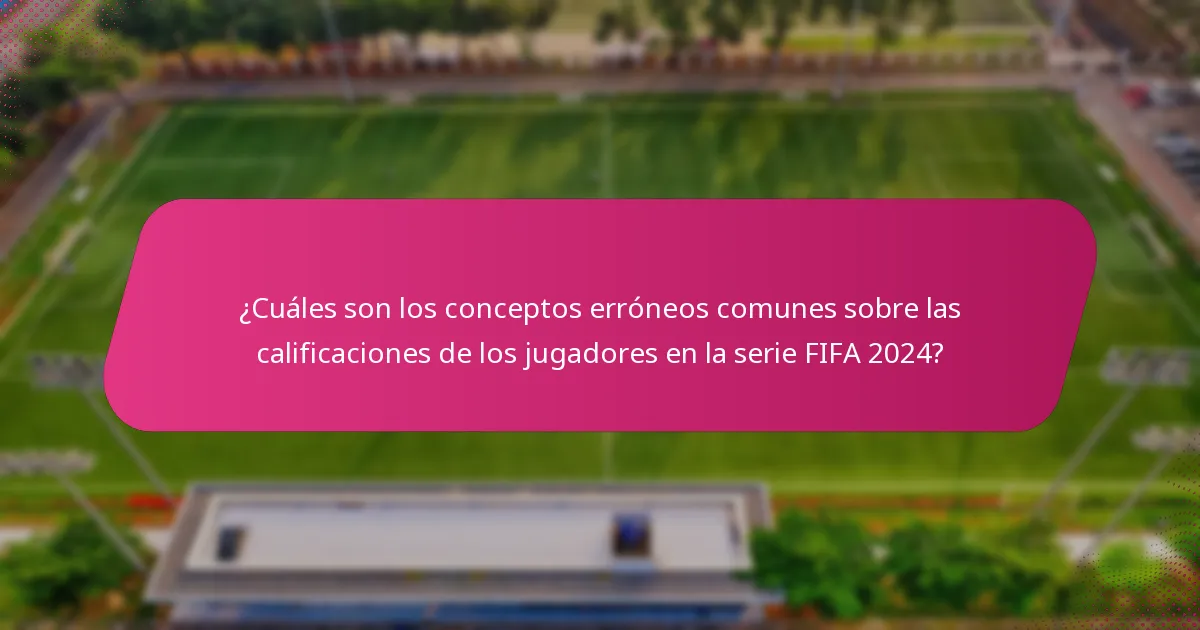 ¿Cuáles son los conceptos erróneos comunes sobre las calificaciones de los jugadores en la serie FIFA 2024?