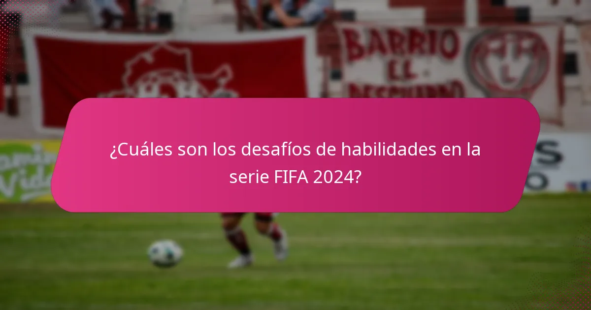 ¿Cuáles son los desafíos de habilidades en la serie FIFA 2024?