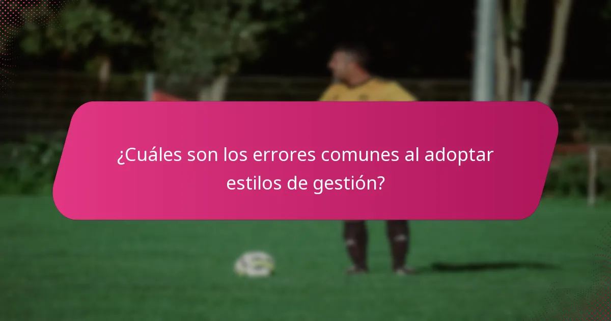 ¿Cuáles son los errores comunes al adoptar estilos de gestión?