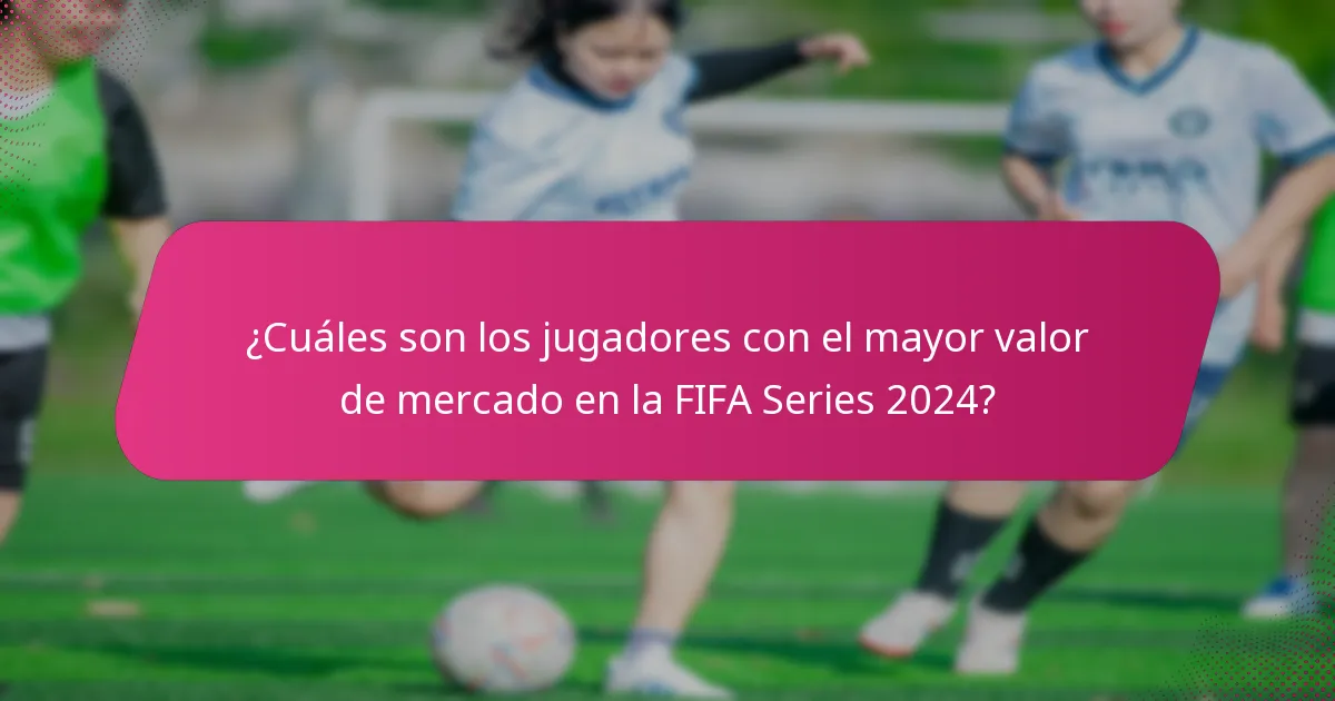 ¿Cuáles son los jugadores con el mayor valor de mercado en la FIFA Series 2024?