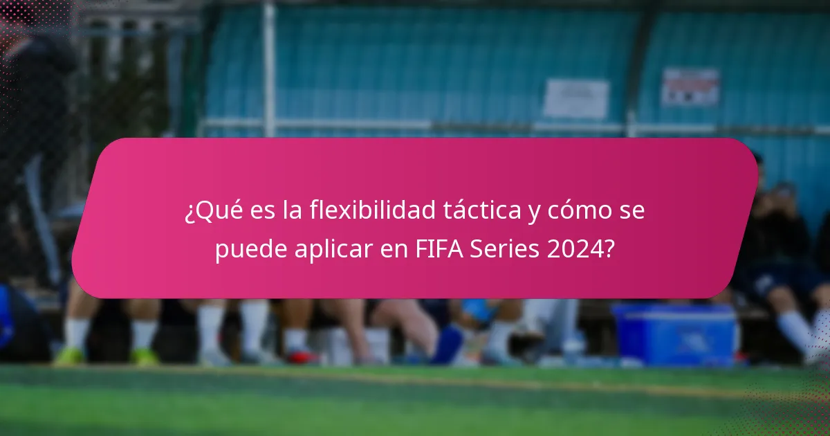 ¿Qué es la flexibilidad táctica y cómo se puede aplicar en FIFA Series 2024?