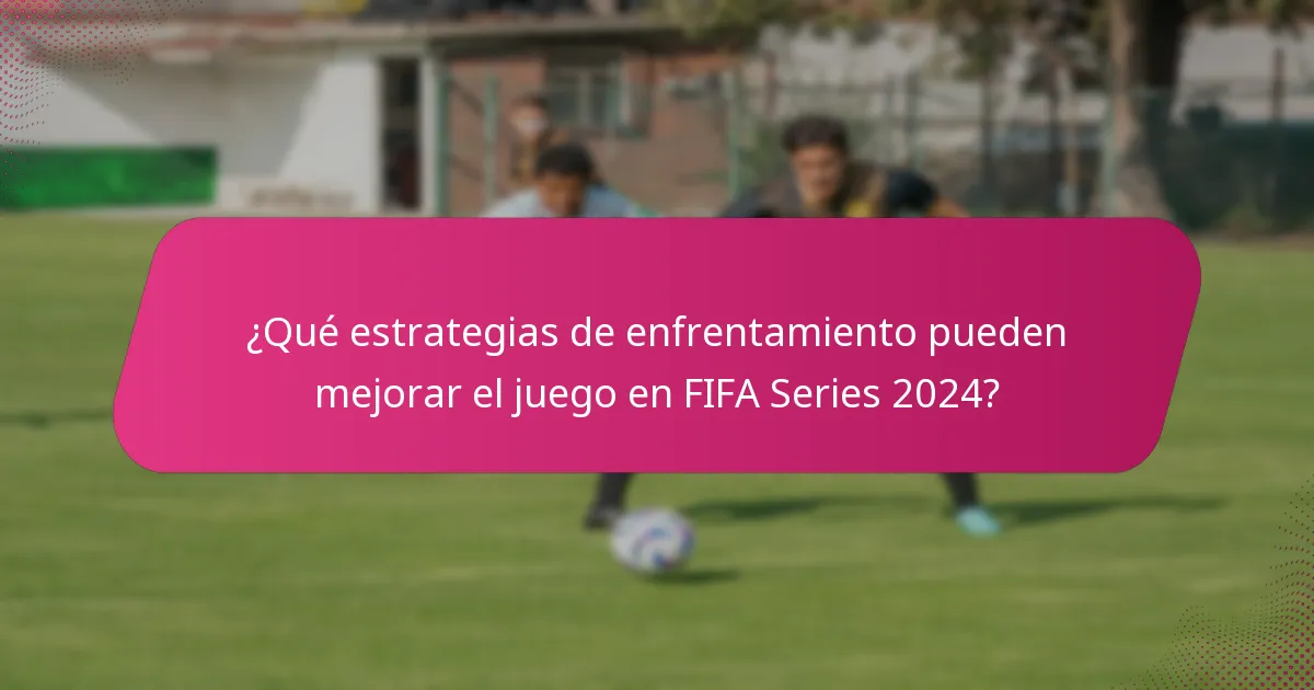 ¿Qué estrategias de enfrentamiento pueden mejorar el juego en FIFA Series 2024?