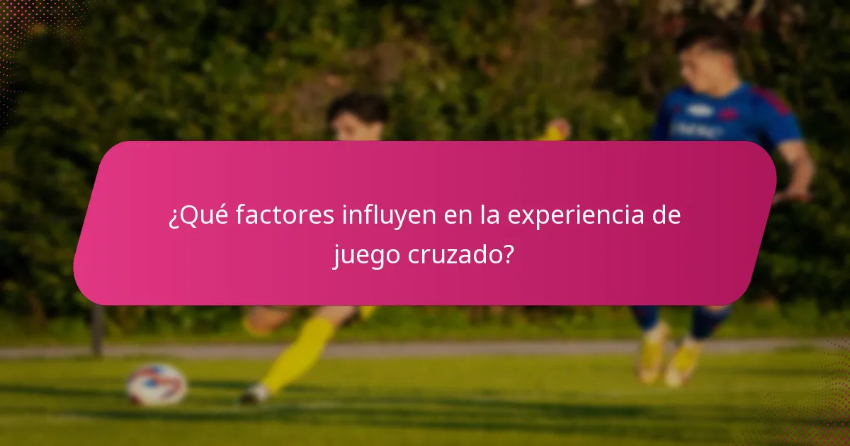 ¿Qué factores influyen en la experiencia de juego cruzado?