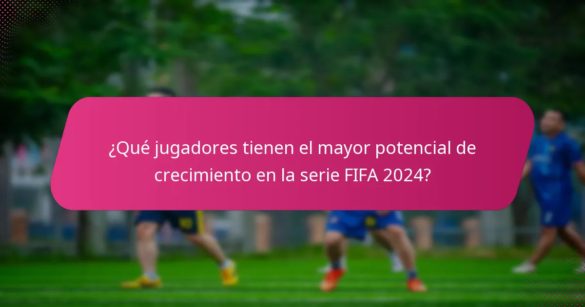 ¿Qué jugadores tienen el mayor potencial de crecimiento en la serie FIFA 2024?