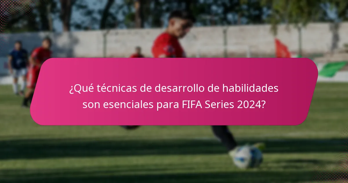¿Qué técnicas de desarrollo de habilidades son esenciales para FIFA Series 2024?