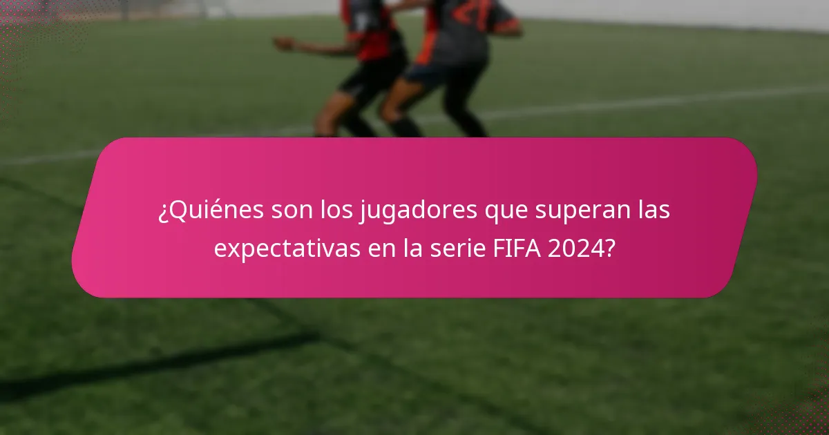 ¿Quiénes son los jugadores que superan las expectativas en la serie FIFA 2024?